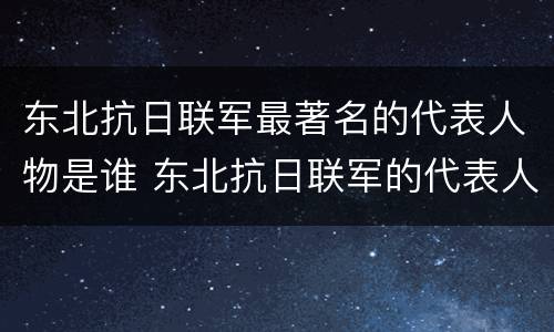 东北抗日联军最著名的代表人物是谁 东北抗日联军的代表人物有哪些