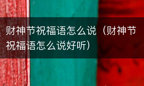 财神节祝福语怎么说（财神节祝福语怎么说好听）