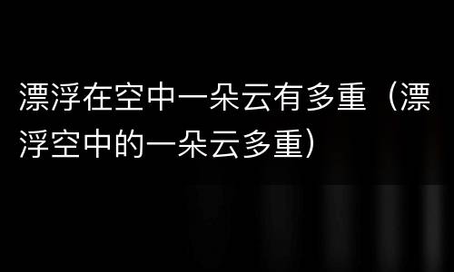 漂浮在空中一朵云有多重（漂浮空中的一朵云多重）