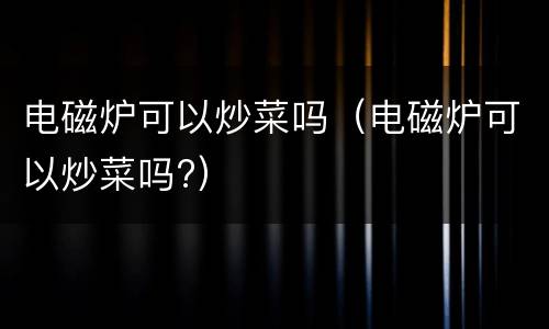 电磁炉可以炒菜吗（电磁炉可以炒菜吗?）