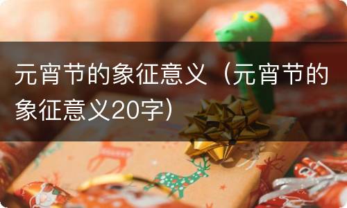 元宵节的象征意义（元宵节的象征意义20字）