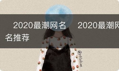 ​2020最潮网名 ​2020最潮网名推荐