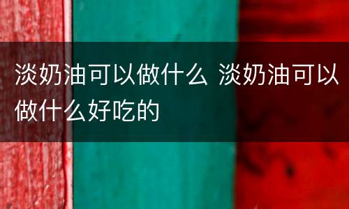 淡奶油可以做什么 淡奶油可以做什么好吃的