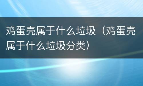 鸡蛋壳属于什么垃圾（鸡蛋壳属于什么垃圾分类）