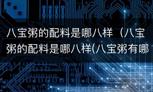 八宝粥的配料是哪八样（八宝粥的配料是哪八样(八宝粥有哪8种材料-东哥百科）