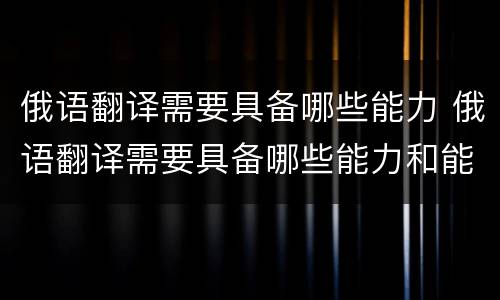 俄语翻译需要具备哪些能力 俄语翻译需要具备哪些能力和能力