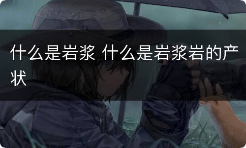 什么是岩浆 什么是岩浆岩的产状