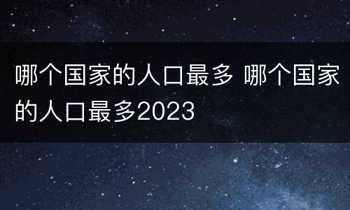 哪个国家的人口最多 哪个国家的人口最多2023