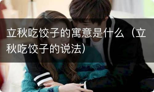 立秋吃饺子的寓意是什么（立秋吃饺子的说法）