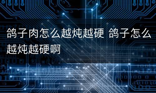 鸽子肉怎么越炖越硬 鸽子怎么越炖越硬啊
