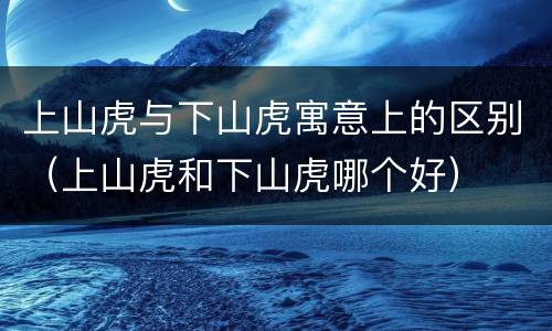 上山虎与下山虎寓意上的区别（上山虎和下山虎哪个好）