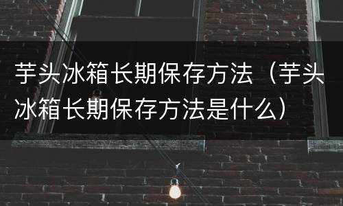 芋头冰箱长期保存方法（芋头冰箱长期保存方法是什么）