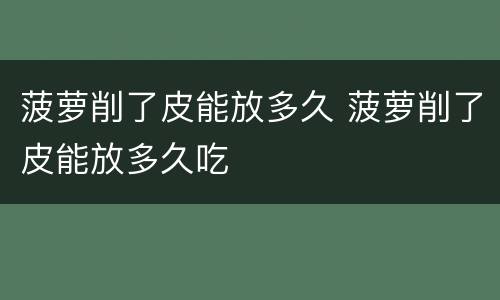 菠萝削了皮能放多久 菠萝削了皮能放多久吃