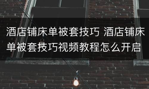 酒店铺床单被套技巧 酒店铺床单被套技巧视频教程怎么开启店老板的洗衣机