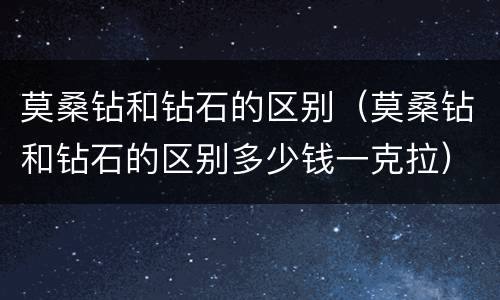莫桑钻和钻石的区别（莫桑钻和钻石的区别多少钱一克拉）