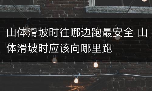 山体滑坡时往哪边跑最安全 山体滑坡时应该向哪里跑