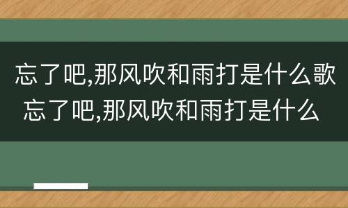 忘了吧,那风吹和雨打是什么歌 忘了吧,那风吹和雨打是什么歌谱
