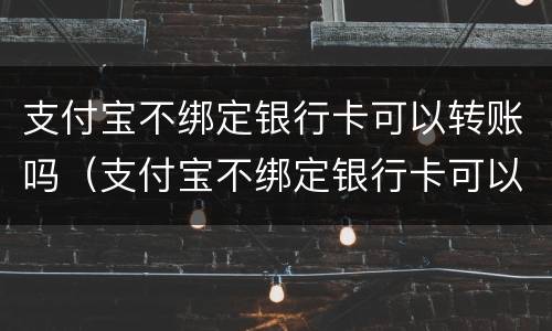 支付宝不绑定银行卡可以转账吗（支付宝不绑定银行卡可以转账吗?）