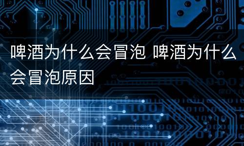 啤酒为什么会冒泡 啤酒为什么会冒泡原因