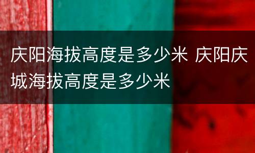 庆阳海拔高度是多少米 庆阳庆城海拔高度是多少米