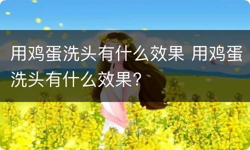 用鸡蛋洗头有什么效果 用鸡蛋洗头有什么效果?