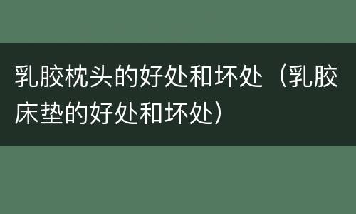 乳胶枕头的好处和坏处（乳胶床垫的好处和坏处）