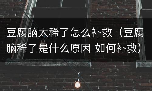 豆腐脑太稀了怎么补救（豆腐脑稀了是什么原因 如何补救）