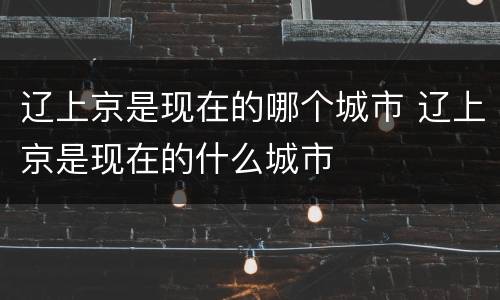 辽上京是现在的哪个城市 辽上京是现在的什么城市