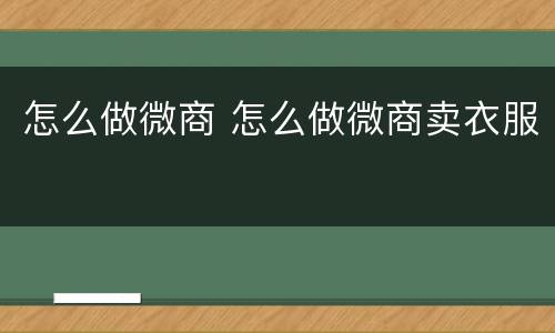 怎么做微商 怎么做微商卖衣服