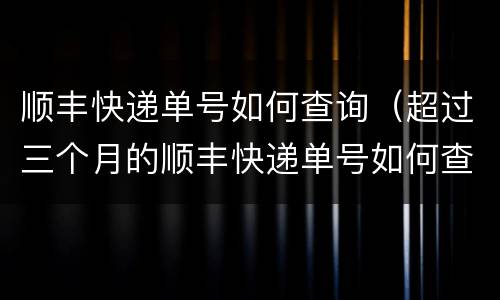 顺丰快递单号如何查询（超过三个月的顺丰快递单号如何查询）