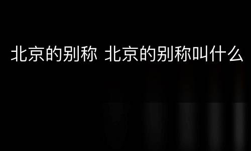 北京的别称 北京的别称叫什么