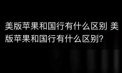 美版苹果和国行有什么区别 美版苹果和国行有什么区别?