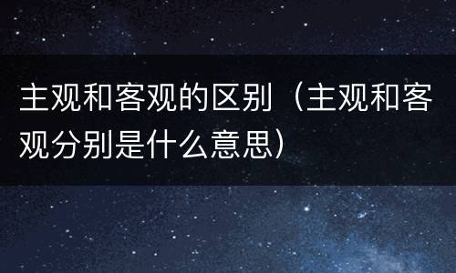 主观和客观的区别（主观和客观分别是什么意思）