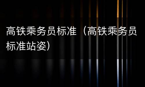 高铁乘务员标准（高铁乘务员标准站姿）