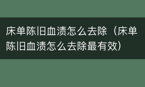 床单陈旧血渍怎么去除（床单陈旧血渍怎么去除最有效）
