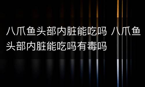八爪鱼头部内脏能吃吗 八爪鱼头部内脏能吃吗有毒吗