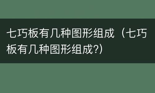 七巧板有几种图形组成（七巧板有几种图形组成?）