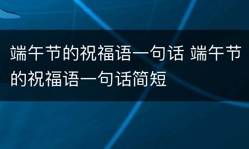 端午节的祝福语一句话 端午节的祝福语一句话简短