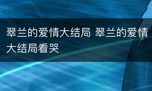 翠兰的爱情大结局 翠兰的爱情大结局看哭