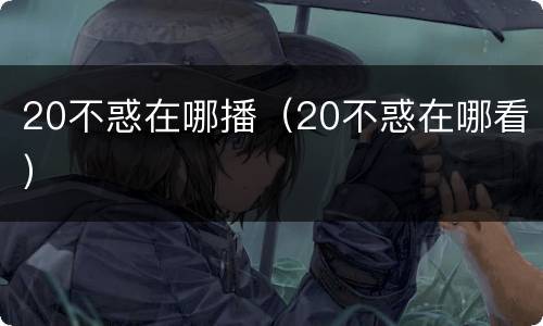 20不惑在哪播（20不惑在哪看）
