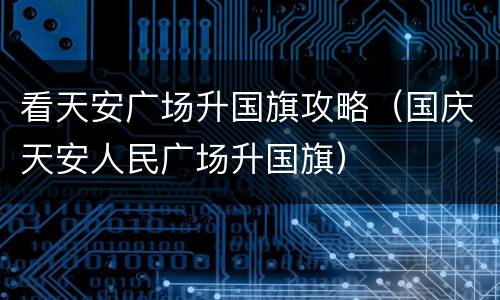 看天安广场升国旗攻略（国庆天安人民广场升国旗）