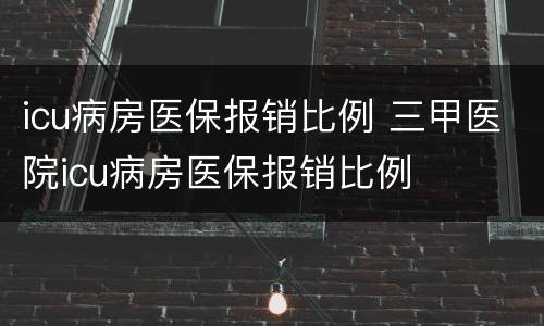 icu病房医保报销比例 三甲医院icu病房医保报销比例