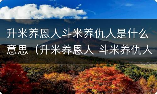升米养恩人斗米养仇人是什么意思（升米养恩人 斗米养仇人）