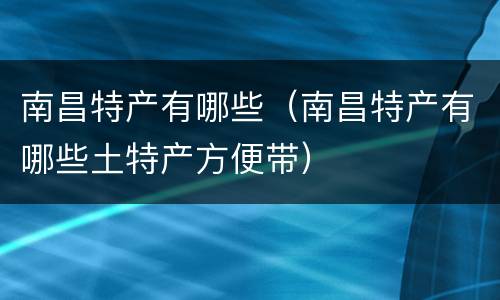 南昌特产有哪些（南昌特产有哪些土特产方便带）