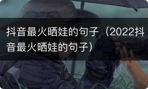 抖音最火晒娃的句子（2022抖音最火晒娃的句子）