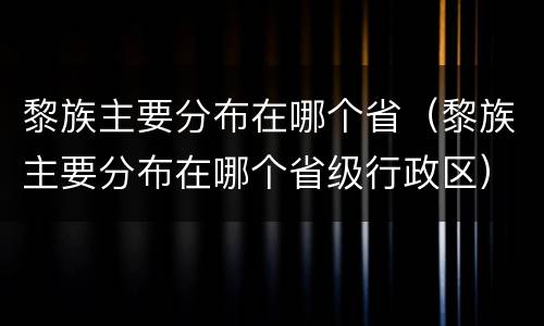 黎族主要分布在哪个省（黎族主要分布在哪个省级行政区）