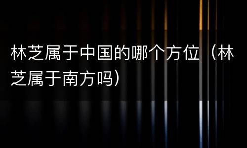 林芝属于中国的哪个方位（林芝属于南方吗）