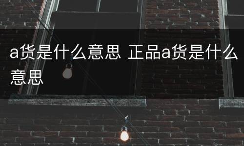 a货是什么意思 正品a货是什么意思