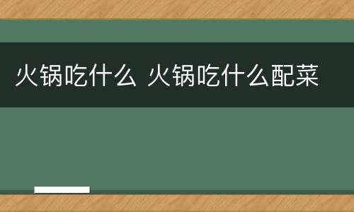 火锅吃什么 火锅吃什么配菜