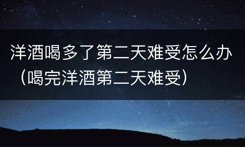 洋酒喝多了第二天难受怎么办（喝完洋酒第二天难受）